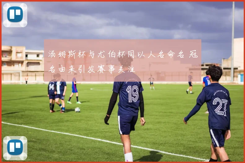 汤姆斯杯与尤伯杯同以人名命名 冠名由来引发赛事关注