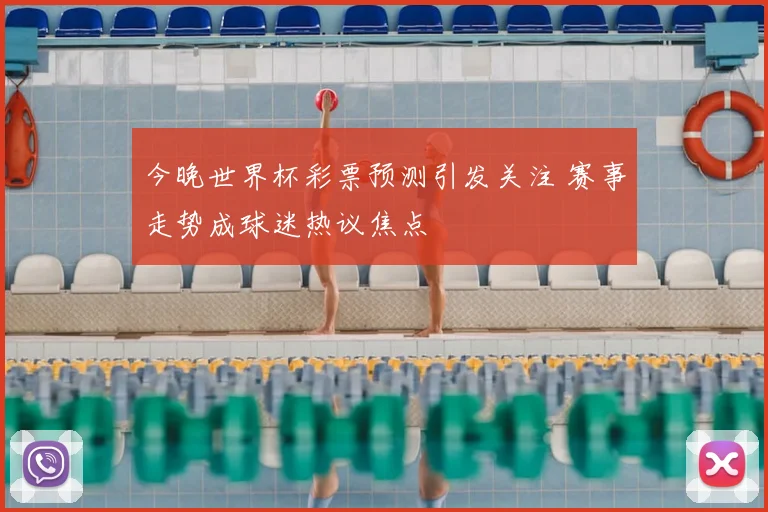 今晚世界杯彩票预测引发关注 赛事走势成球迷热议焦点