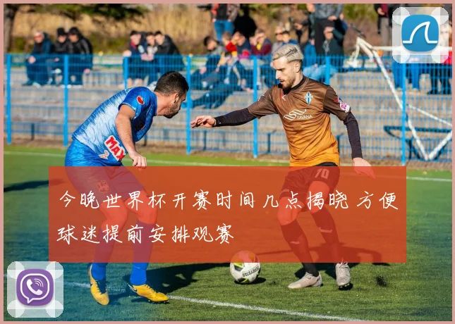 今晚世界杯开赛时间几点揭晓 方便球迷提前安排观赛