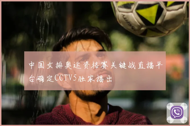 中国女排奥运资格赛关键战直播平台确定CCTV5独家播出