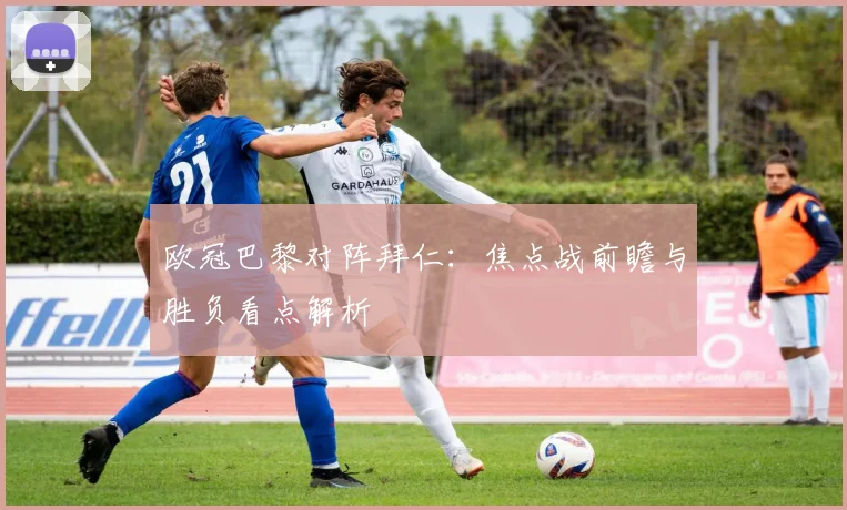 欧冠巴黎对阵拜仁：焦点战前瞻与胜负看点解析