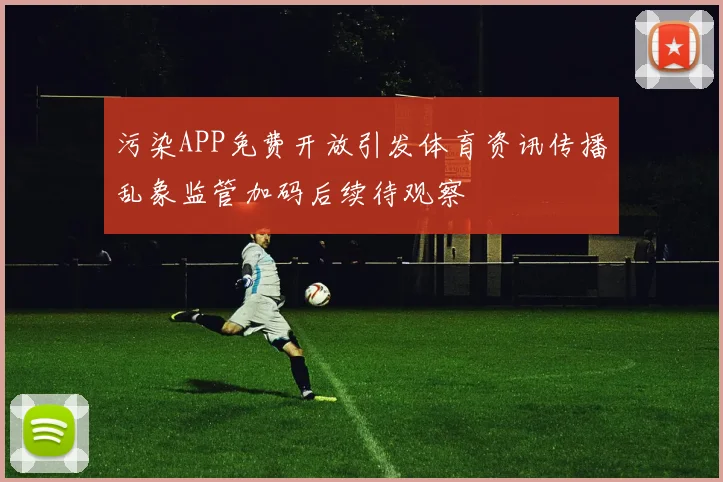 污染APP免费开放引发体育资讯传播乱象监管加码后续待观察