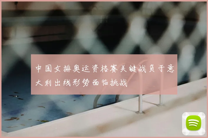 中国女排奥运资格赛关键战负于意大利出线形势面临挑战