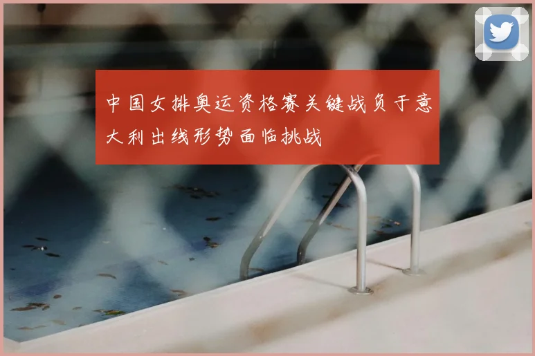中国女排奥运资格赛关键战负于意大利出线形势面临挑战