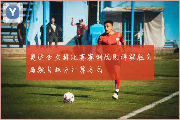 奥运会女排比赛赛制规则详解胜负局数与积分计算方式