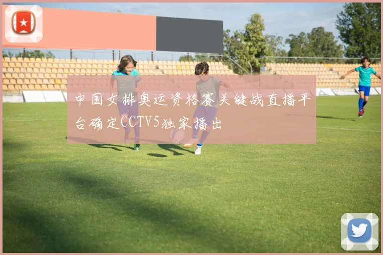 中国女排奥运资格赛关键战直播平台确定CCTV5独家播出