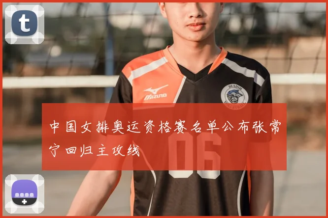 中国女排奥运资格赛名单公布张常宁回归主攻线