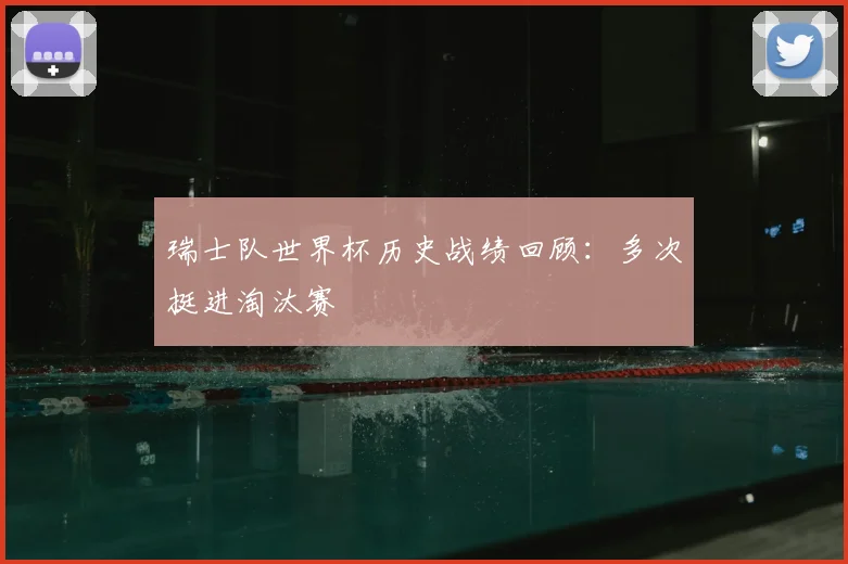 瑞士队世界杯历史战绩回顾：多次挺进淘汰赛