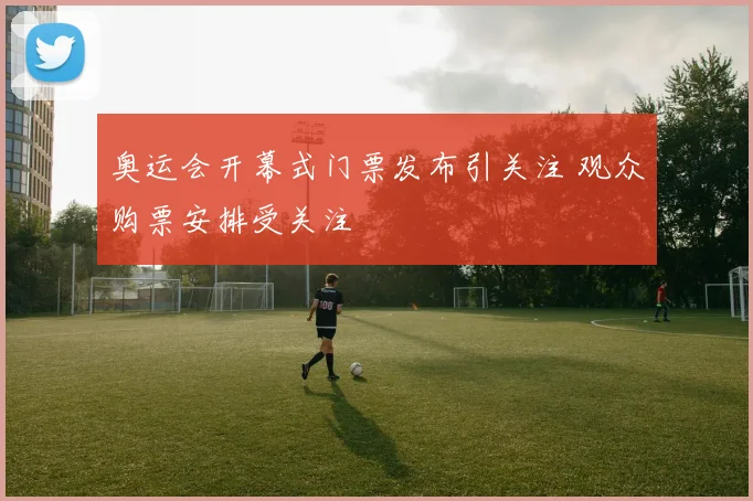 奥运会开幕式门票发布引关注 观众购票安排受关注