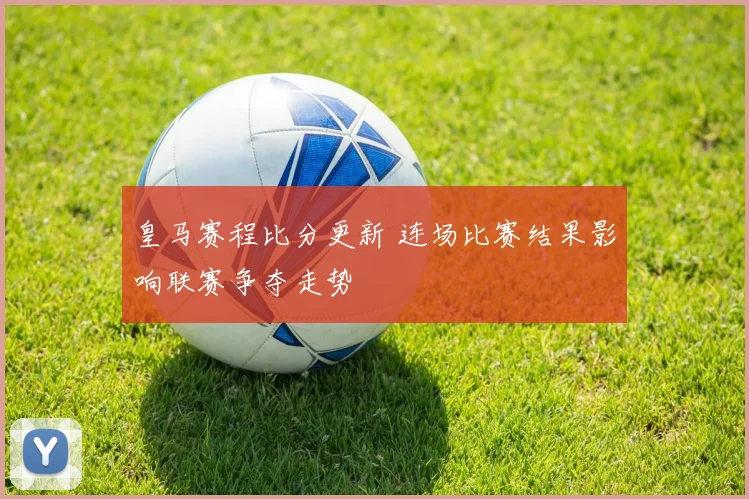 皇马赛程比分更新 连场比赛结果影响联赛争夺走势