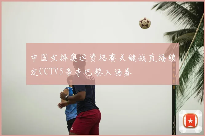 中国女排奥运资格赛关键战直播锁定CCTV5争夺巴黎入场券