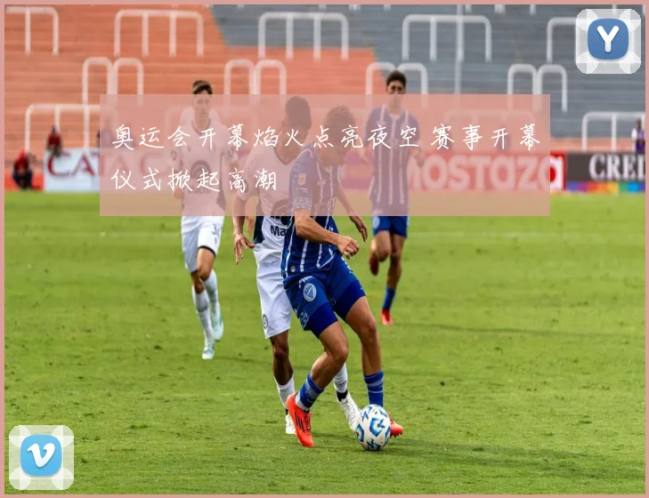 奥运会开幕焰火点亮夜空 赛事开幕仪式掀起高潮