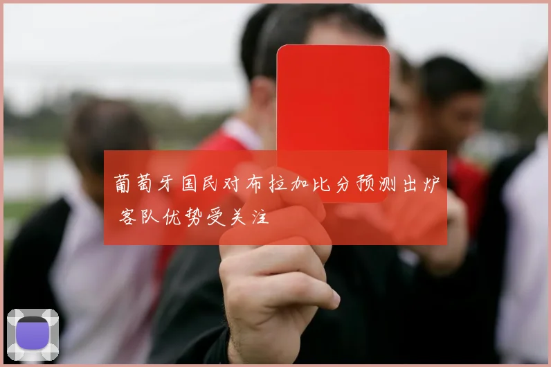 葡萄牙国民对布拉加比分预测出炉 客队优势受关注
