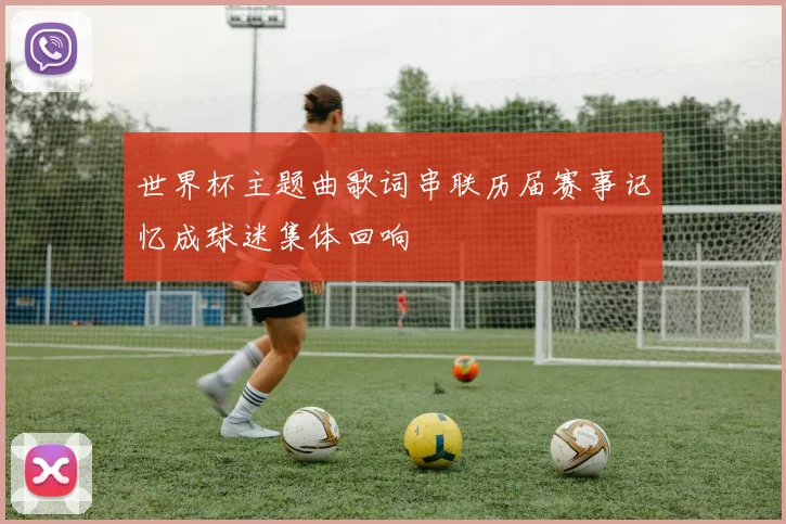 世界杯主题曲歌词串联历届赛事记忆成球迷集体回响