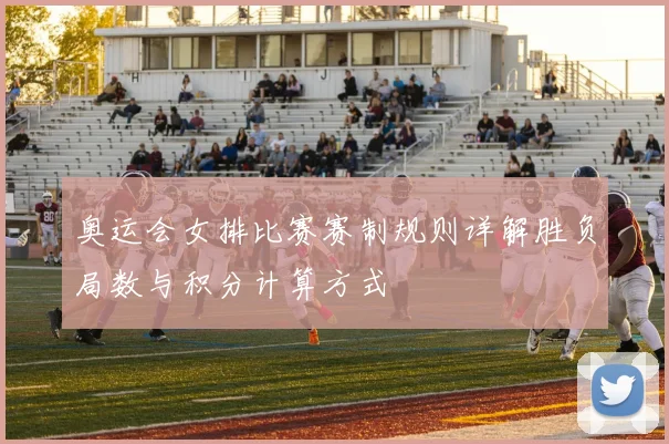 奥运会女排比赛赛制规则详解胜负局数与积分计算方式