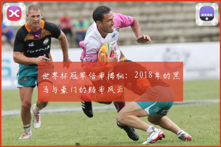 世界杯冠军倍率揭秘:2018年的黑马与豪门的赔率风云