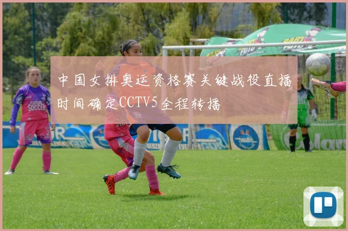 中国女排奥运资格赛关键战役直播时间确定CCTV5全程转播
