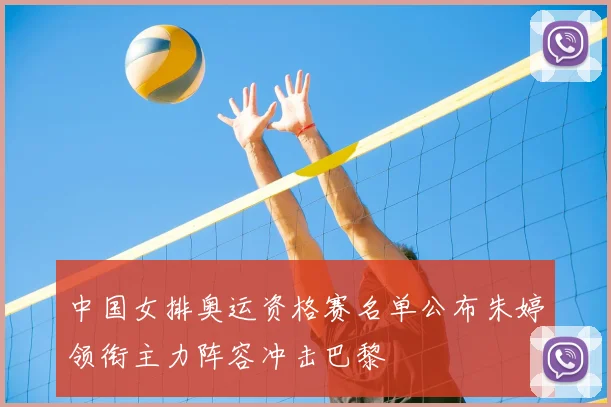 中国女排奥运资格赛名单公布朱婷领衔主力阵容冲击巴黎