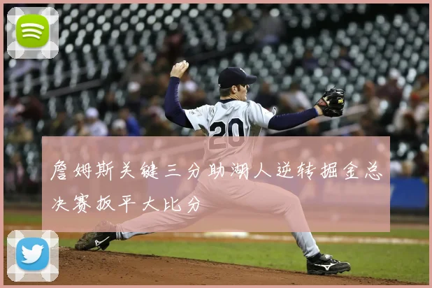 詹姆斯关键三分助湖人逆转掘金总决赛扳平大比分