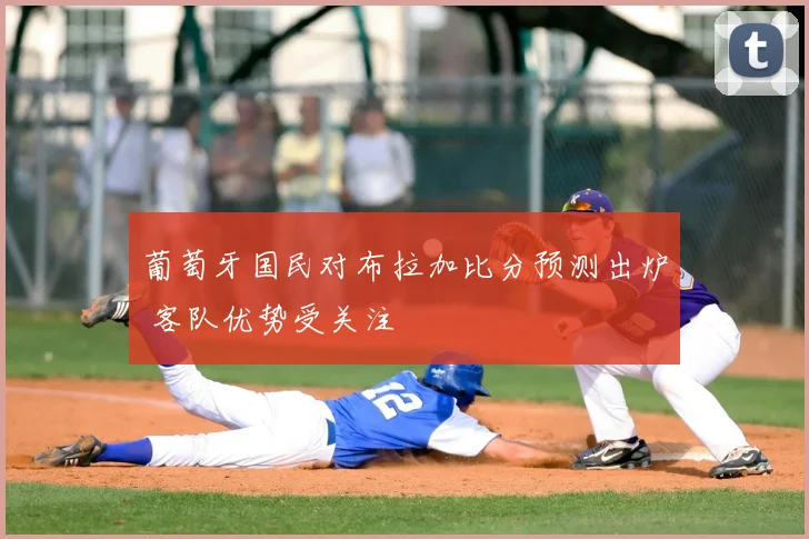 葡萄牙国民对布拉加比分预测出炉 客队优势受关注