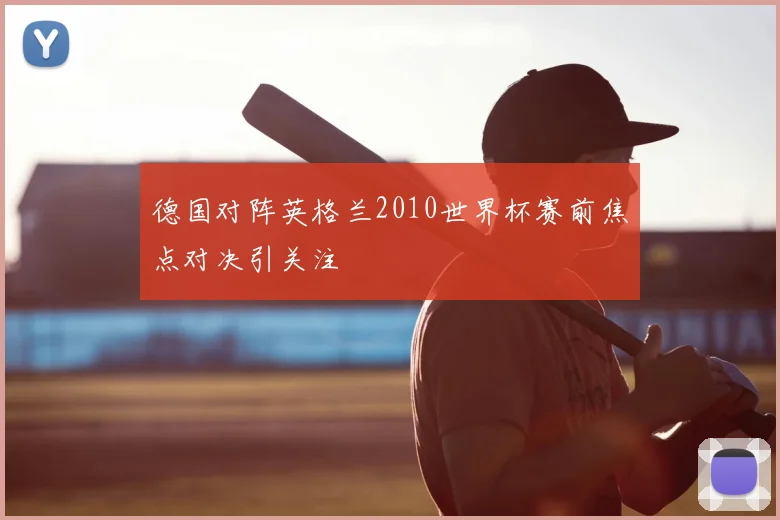 德国对阵英格兰2010世界杯赛前焦点对决引关注