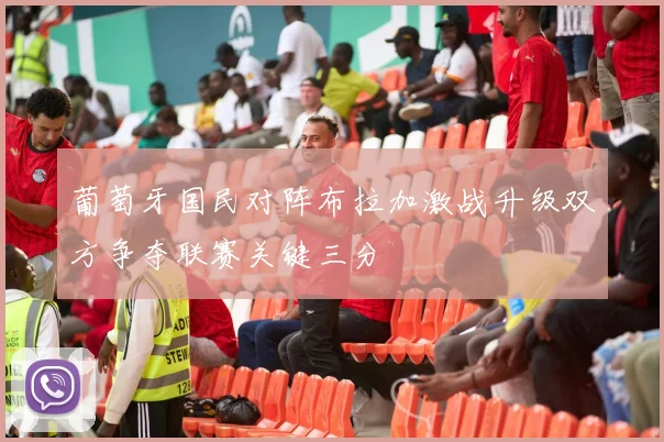 葡萄牙国民对阵布拉加激战升级双方争夺联赛关键三分