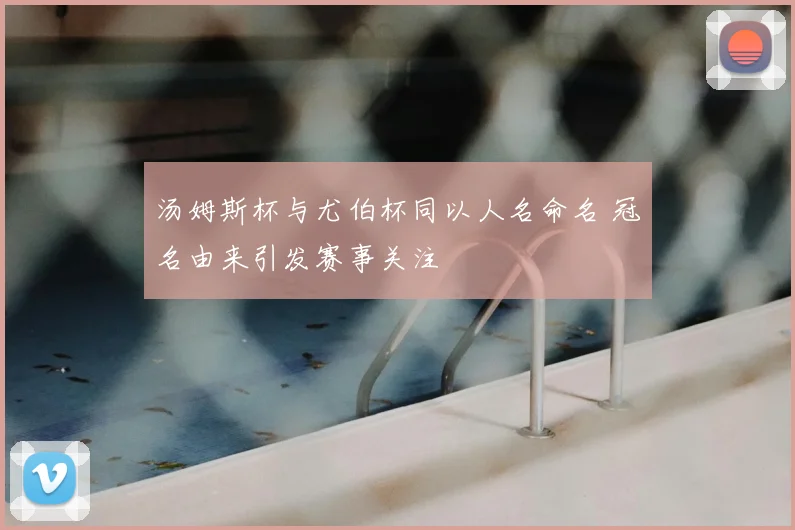 汤姆斯杯与尤伯杯同以人名命名 冠名由来引发赛事关注