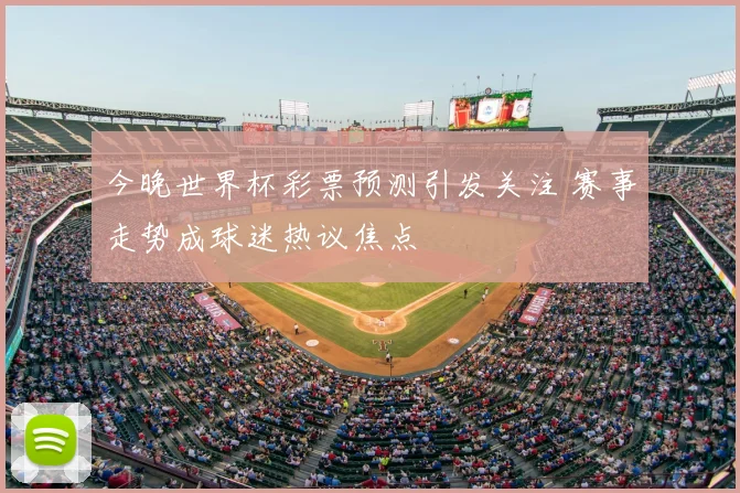 今晚世界杯彩票预测引发关注 赛事走势成球迷热议焦点