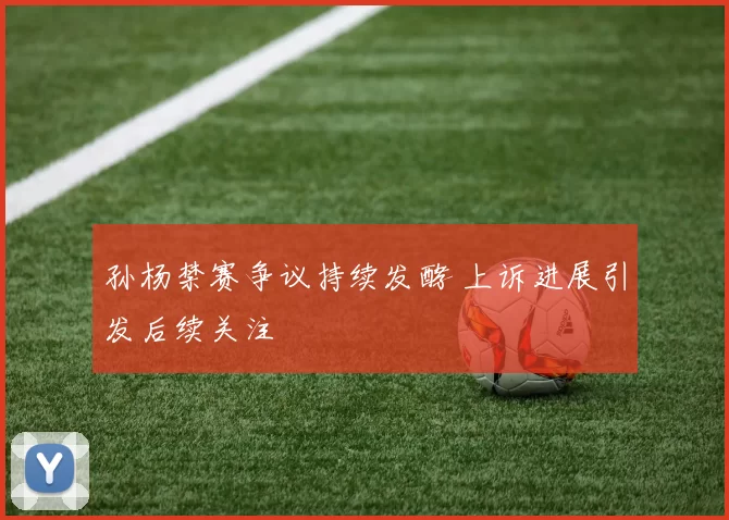 孙杨禁赛争议持续发酵 上诉进展引发后续关注