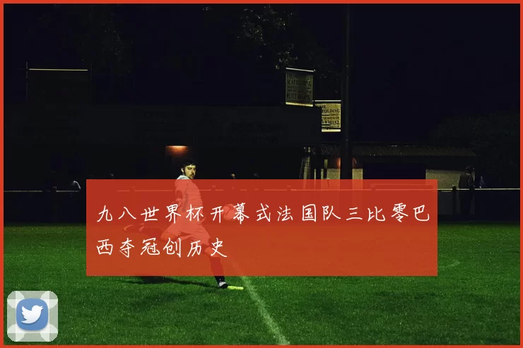九八世界杯开幕式法国队三比零巴西夺冠创历史