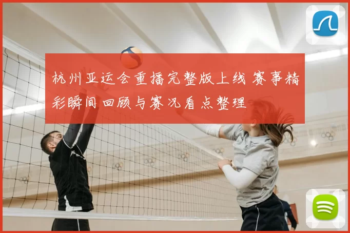 杭州亚运会重播完整版上线 赛事精彩瞬间回顾与赛况看点整理