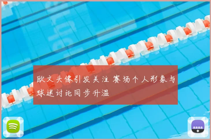 欧文头像引发关注 赛场个人形象与球迷讨论同步升温