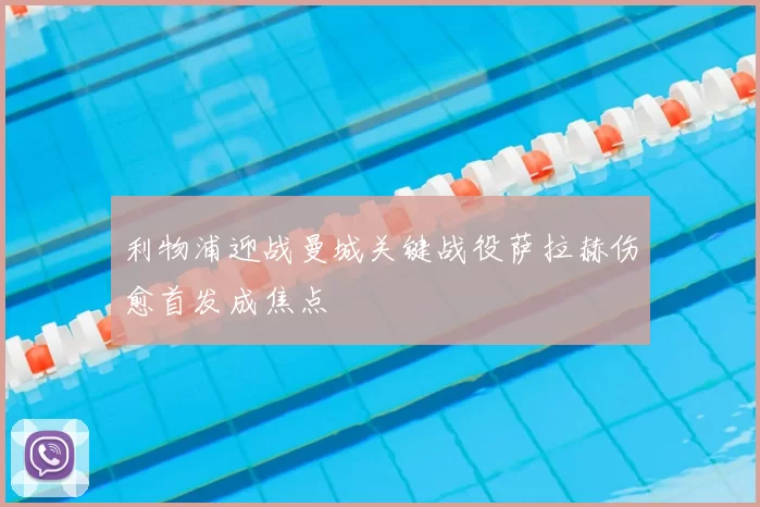 利物浦迎战曼城关键战役萨拉赫伤愈首发成焦点