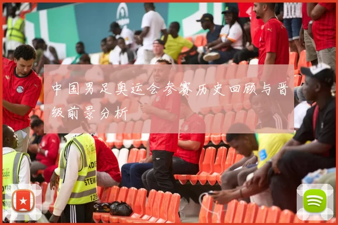 中国男足奥运会参赛历史回顾与晋级前景分析