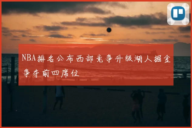 NBA排名公布西部竞争升级湖人掘金争夺前四席位