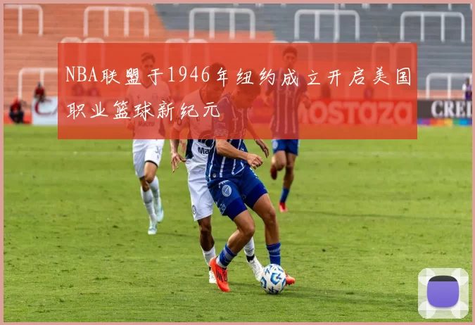 NBA联盟于1946年纽约成立开启美国职业篮球新纪元