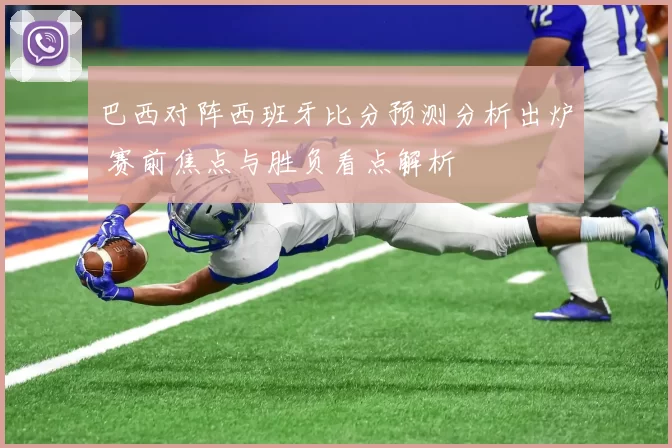 巴西对阵西班牙比分预测分析出炉 赛前焦点与胜负看点解析
