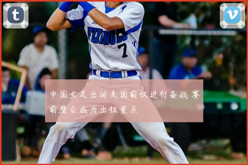 中国女足出访美国前仅进行备战 赛前磨合成为出征重点