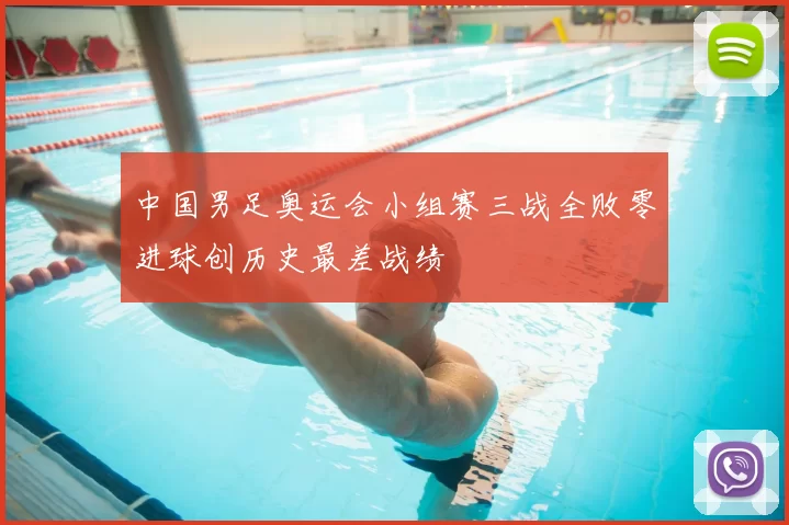中国男足奥运会小组赛三战全败零进球创历史最差战绩