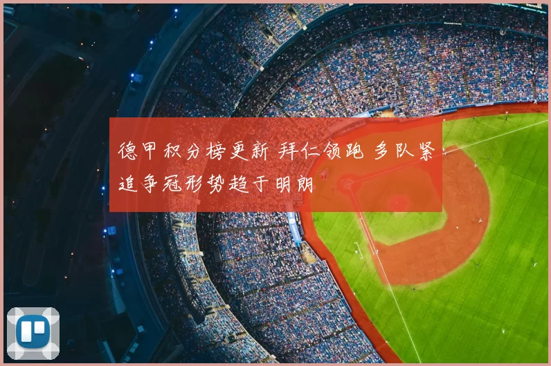 德甲积分榜更新 拜仁领跑 多队紧追争冠形势趋于明朗