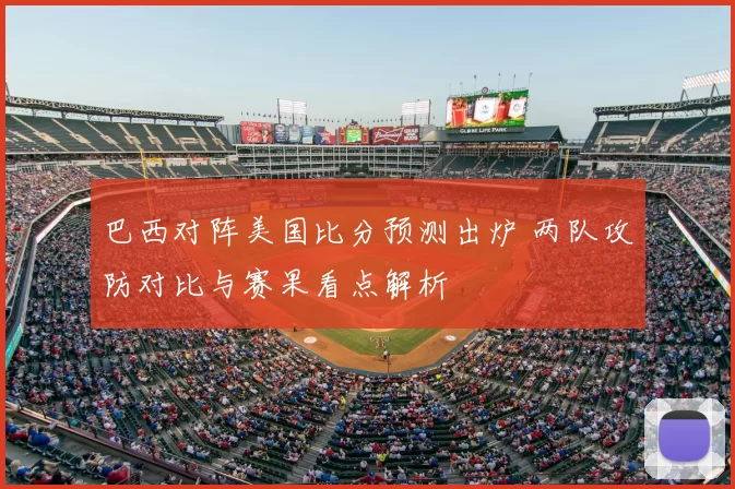 巴西对阵美国比分预测出炉 两队攻防对比与赛果看点解析