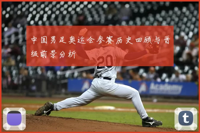 中国男足奥运会参赛历史回顾与晋级前景分析