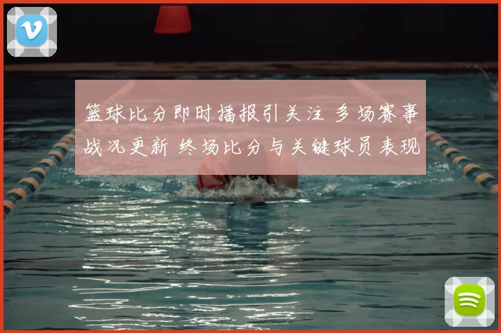 篮球比分即时播报引关注 多场赛事战况更新 终场比分与关键球员表现成焦点