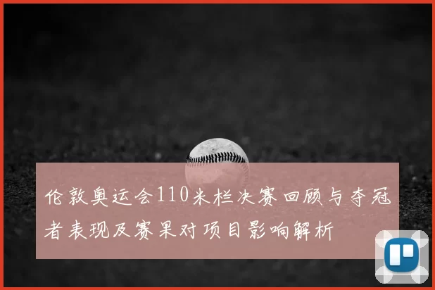 伦敦奥运会110米栏决赛回顾与夺冠者表现及赛果对项目影响解析