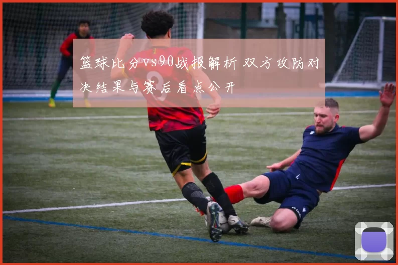 篮球比分vs90战报解析 双方攻防对决结果与赛后看点公开