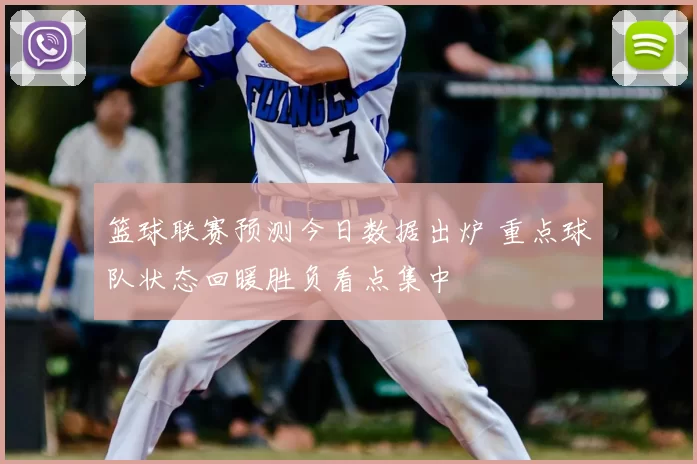 篮球联赛预测今日数据出炉 重点球队状态回暖胜负看点集中