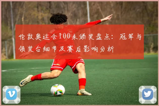 伦敦奥运会100米颁奖盘点：冠军与领奖台细节及赛后影响分析