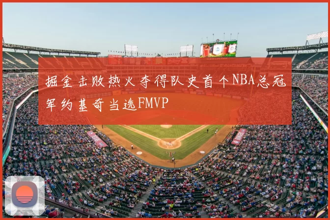 掘金击败热火夺得队史首个NBA总冠军约基奇当选FMVP