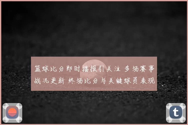 篮球比分即时播报引关注 多场赛事战况更新 终场比分与关键球员表现成焦点