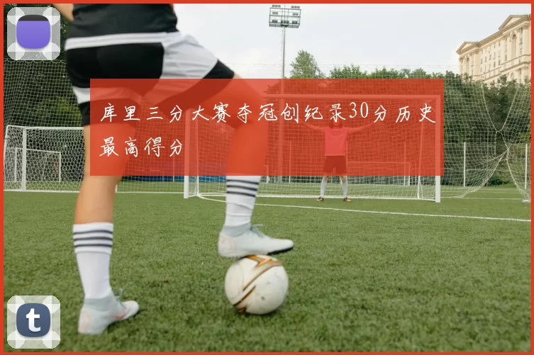 库里三分大赛夺冠创纪录30分历史最高得分